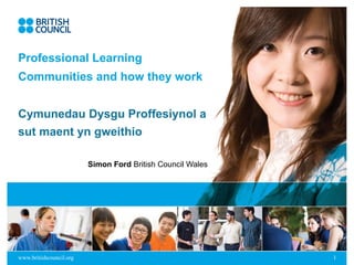 Professional Learning Communities and how they work Cymunedau Dysgu Proffesiynol a sut maent yn gweithio   Simon Ford  British Council Wales 
