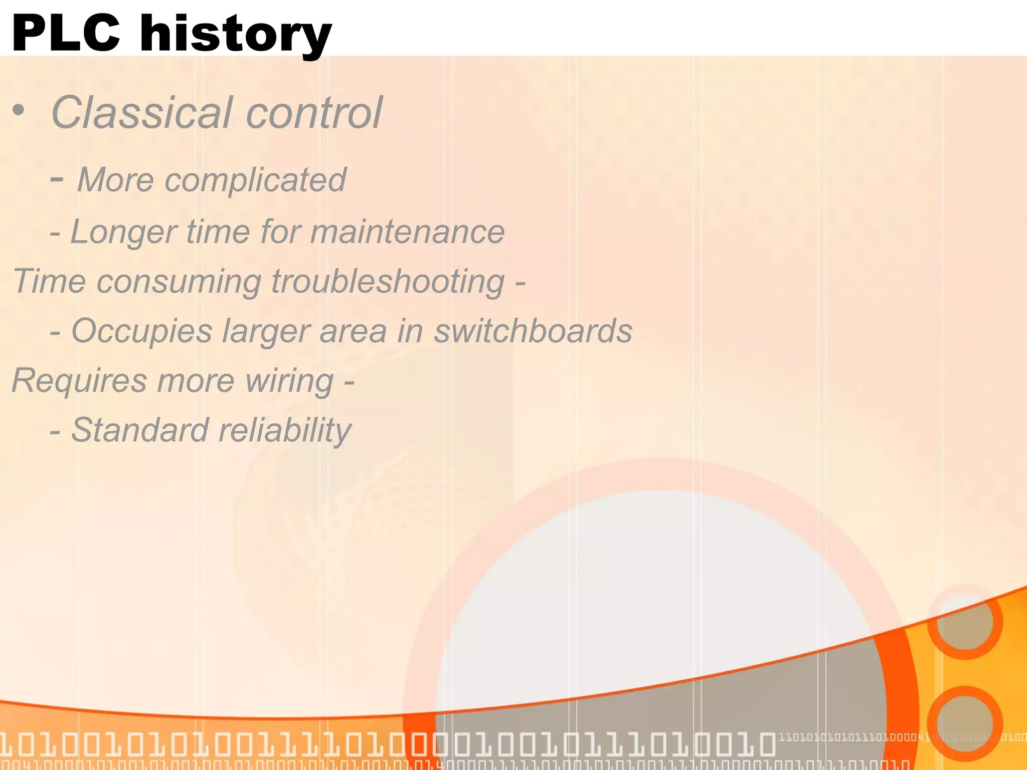 PLC history Classical control -  More complicated - Longer time for maintenance  - Time consuming troubleshooting - Occupies larger area in switchboards  - Requires more wiring - Standard reliability   