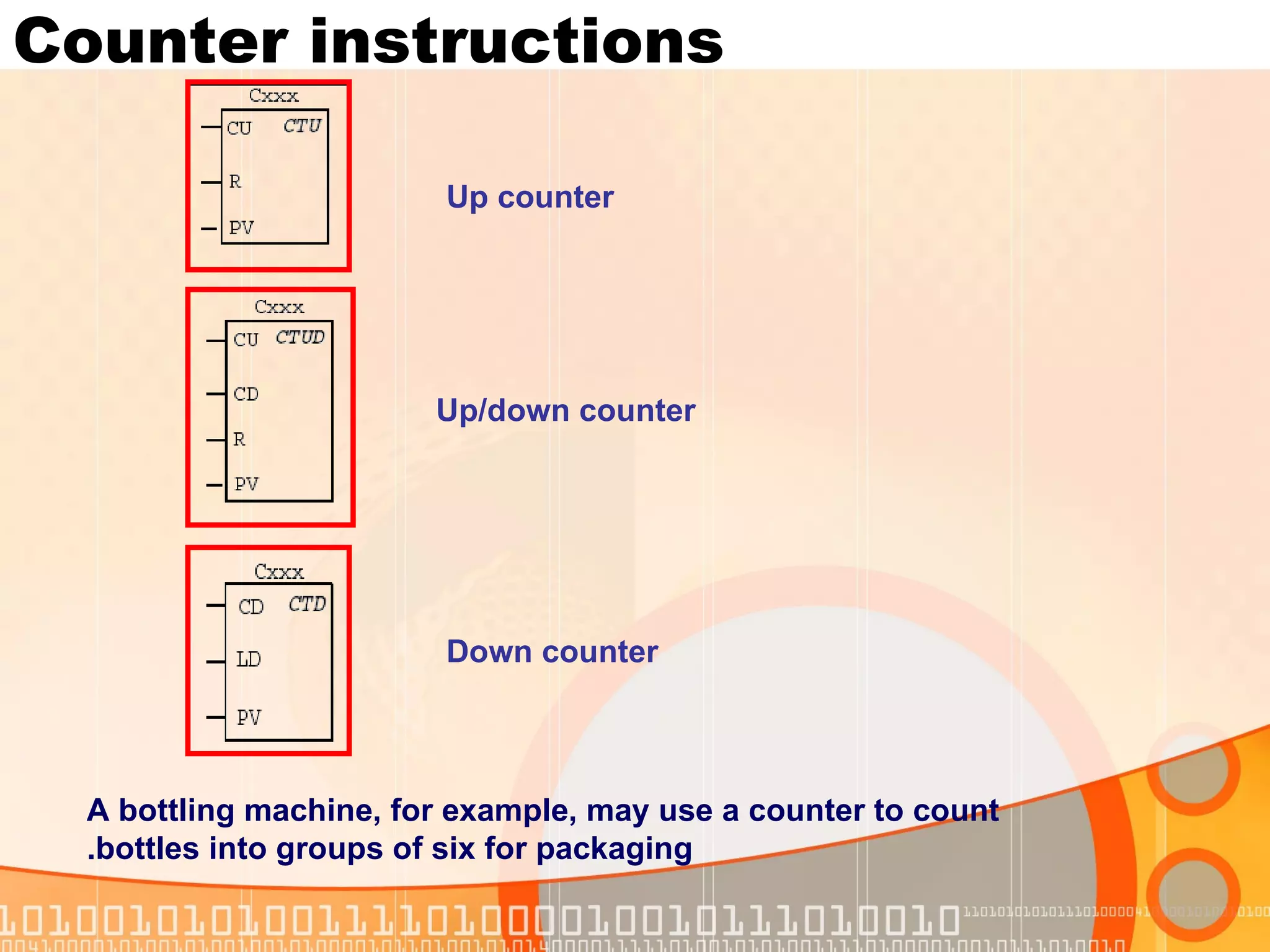 Counter instructions Up counter Up/down counter Down counter A bottling machine, for example, may use a counter to count bottles into groups of six for packaging. 