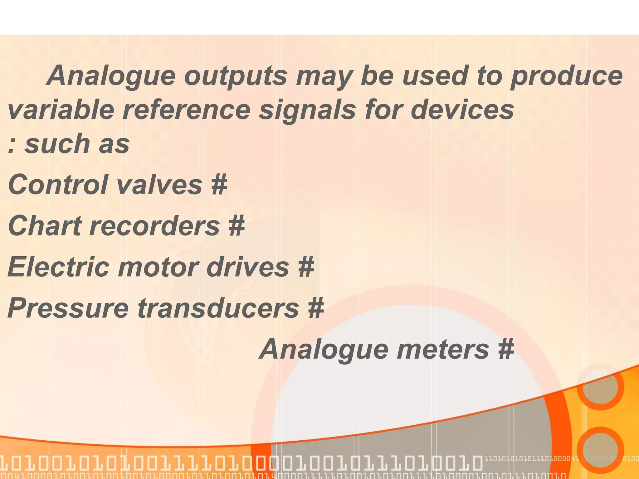 Analogue outputs may be used to produce  variable reference signals for devices  such as: # Control valves # Chart recorders # Electric motor drives # Pressure transducers # Analogue meters  
