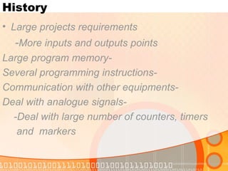 History Large projects requirements - More inputs and outputs points -Large program memory -Several programming instructions -Communication with other equipments -Deal with analogue signals -Deal with large number of counters, timers  and  markers 