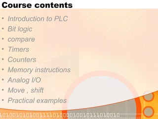 Course contents Introduction to PLC Bit logic compare Timers Counters Memory instructions Analog I/O Move , shift  Practical examples 