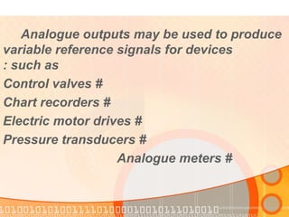 Analogue outputs may be used to produce  variable reference signals for devices  such as: # Control valves # Chart recorders # Electric motor drives # Pressure transducers # Analogue meters  