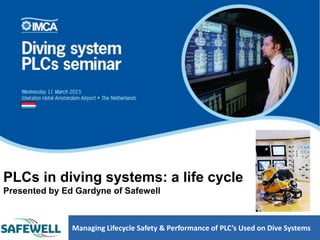Managing Lifecycle Safety & Performance of PLC’s Used on Dive Systems
PLCs in diving systems: a life cycle
Presented by Ed Gardyne of Safewell
 