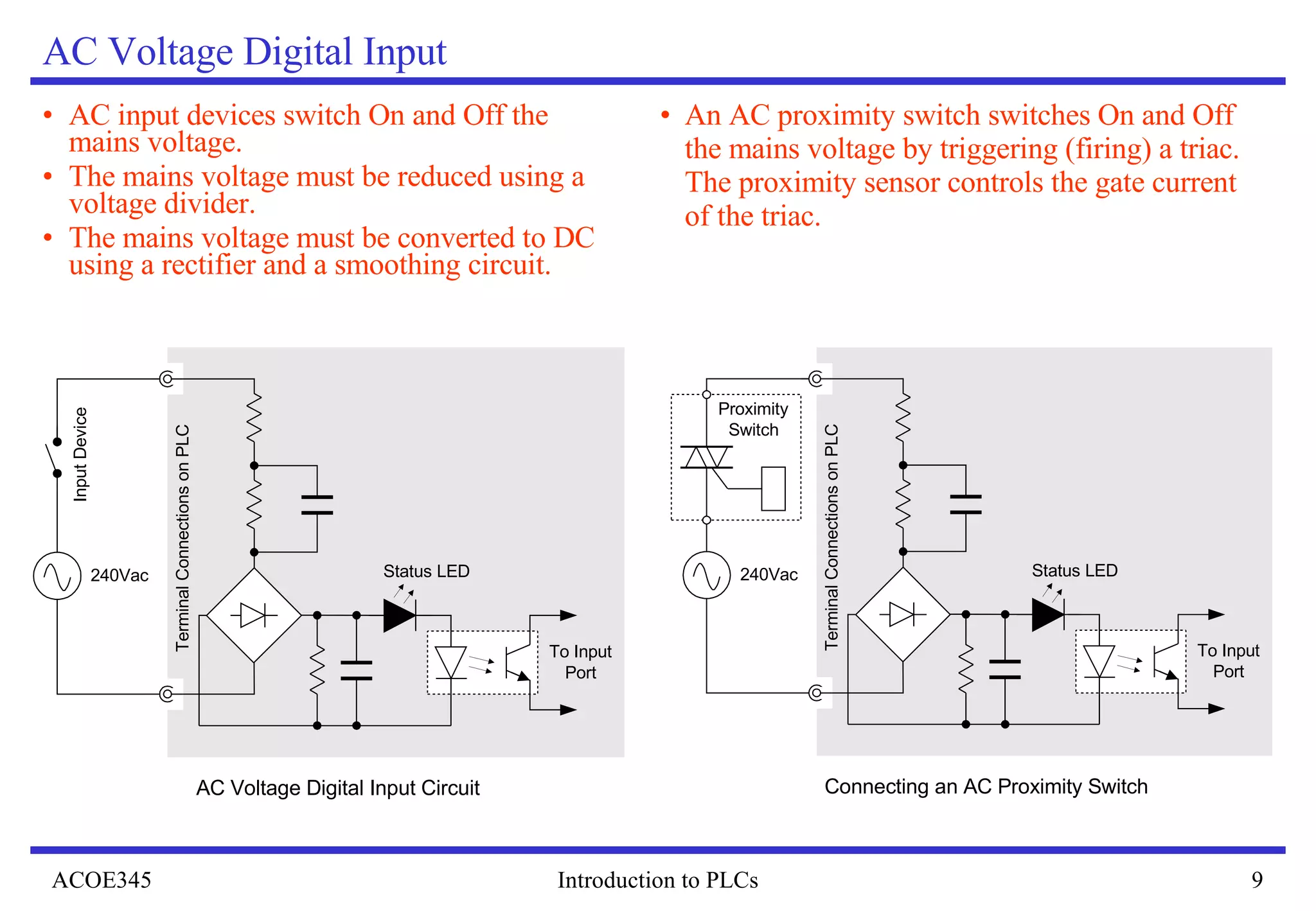 AC Voltage Digital Input AC input devices switch On and Off the mains voltage. The mains voltage must be reduced using a voltage divider.  The mains voltage must be converted to DC using a rectifier and a smoothing circuit. An AC proximity switch switches On and Off the mains voltage by triggering (firing) a triac. The proximity sensor controls the gate current of the triac. 