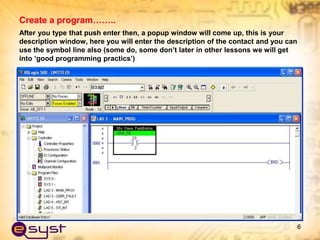 After you type that push enter then, a popup window will come up, this is your
description window, here you will enter the description of the contact and you can
use the symbol line also (some do, some don’t later in other lessons we will get
into ‘good programming practics’)
6
Create a program……..
 