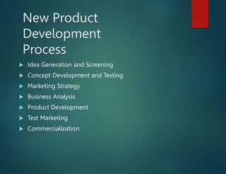 New Product
Development
Process
 Idea Generation and Screening
 Concept Development and Testing
 Marketing Strategy
 Business Analysis
 Product Development
 Test Marketing
 Commercialization
 