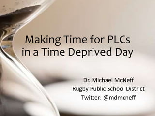 Making Time for PLCs
in a Time Deprived Day
Dr. Michael McNeff
Rugby Public School District
Twitter: @mdmcneff
 
