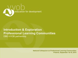Introduction & Exploration 
Professional Learning Communities 
DBE-VVOB partnership 
National Colloquium on Professional Learning Communities 
Pretoria, September 18-19, 2014 
 