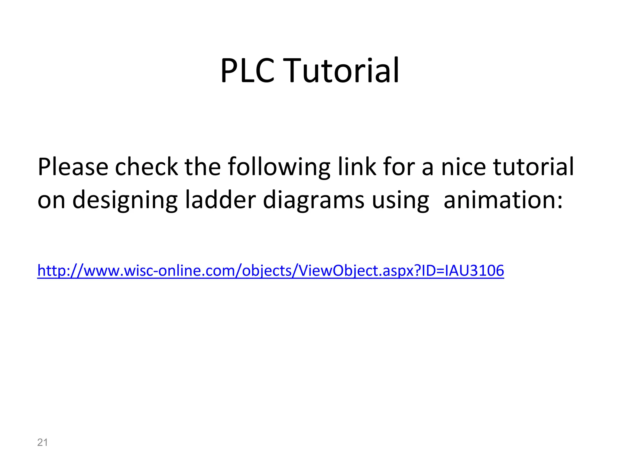 21
PLC Tutorial
Please check the following link for a nice tutorial
on designing ladder diagrams using animation:
http://www.wisc-online.com/objects/ViewObject.aspx?ID=IAU3106
 