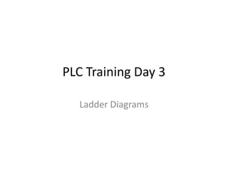 PLC Training Day 3
Ladder Diagrams
 