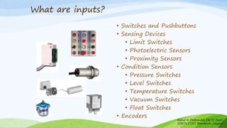 • Switches and Pushbuttons
• Sensing Devices
• Limit Switches
• Photoelectric Sensors
• Proximity Sensors
• Condition Sensors
• Pressure Switches
• Level Switches
• Temperature Switches
• Vacuum Switches
• Float Switches
• Encoders
What are inputs?
Rahul N Deshmukh E&TC Dept
SSBT's COET Bambhori Jalgaon
 