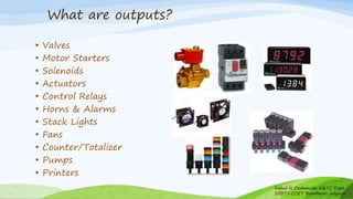 • Valves
• Motor Starters
• Solenoids
• Actuators
• Control Relays
• Horns & Alarms
• Stack Lights
• Fans
• Counter/Totalizer
• Pumps
• Printers
What are outputs?
Rahul N Deshmukh E&TC Dept
SSBT's COET Bambhori Jalgaon
 