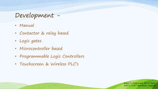 Development -
• Manual
• Contactor & relay based
• Logic gates
• Microcontroller based
• Programmable Logic Controllers
• Touchscreen & Wireless PLC’s
Rahul N Deshmukh E&TC Dept
SSBT's COET Bambhori Jalgaon
 