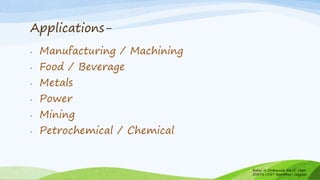 Applications-
• Manufacturing / Machining
• Food / Beverage
• Metals
• Power
• Mining
• Petrochemical / Chemical
Rahul N Deshmukh E&TC Dept
SSBT's COET Bambhori Jalgaon
 