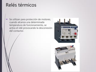 Relés térmicos
 Se utilizan para protección de motores,
cuando alcanza una determinada
temperatura de funcionamiento, se
activa el relé provocando la desconexión
del contactor.
 