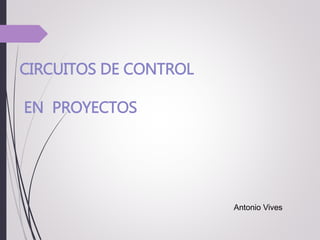 CIRCUITOS DE CONTROL
EN PROYECTOS
Antonio Vives
 