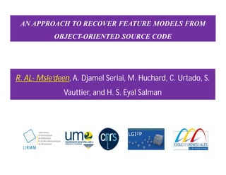 AN APPROACH TO RECOVER FEATURE MODELS FROM
OBJECT-ORIENTED SOURCE CODE
R. AL- Msie’deen, A. Djamel Seriai, M. Huchard, C. Urtado, S.
Vauttier, and H. S. Eyal Salman
 