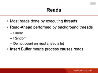 -17-



                          Reads

●   Most reads done by executing threads
●   Read-Ahead performed by background threads
    – Linear
    – Random
    – Do not count on read ahead a lot
●   Insert Buffer merge process causes reads




                                         www.percona.com
 
