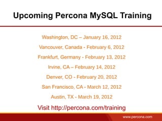 Upcoming Percona MySQL Training

      Washington, DC – January 16, 2012

     Vancouver, Canada - February 6, 2012

     Frankfurt, Germany - February 13, 2012

         Irvine, CA – February 14, 2012

        Denver, CO - February 20, 2012

      San Francisco, CA - March 12, 2012

          Austin, TX - March 19, 2012

     Visit http://percona.com/training
                                           www.percona.com
 