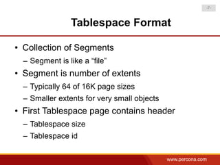 -7-



                  Tablespace Format

●   Collection of Segments
    – Segment is like a “file”
●   Segment is number of extents
    – Typically 64 of 16K page sizes
    – Smaller extents for very small objects
●   First Tablespace page contains header
    – Tablespace size
    – Tablespace id

                                               www.percona.com
 
