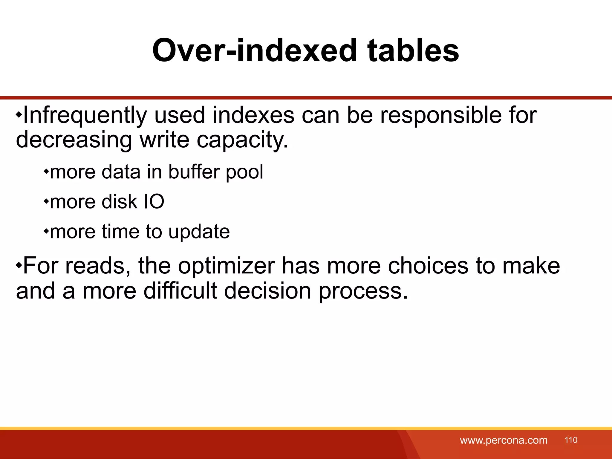 Over-indexed tables Infrequently used indexes can be responsible for decreasing write capacity. more data in buffer pool more disk IO more time to update For reads, the optimizer has more choices to make and a more difficult decision process. www.percona.com 110 