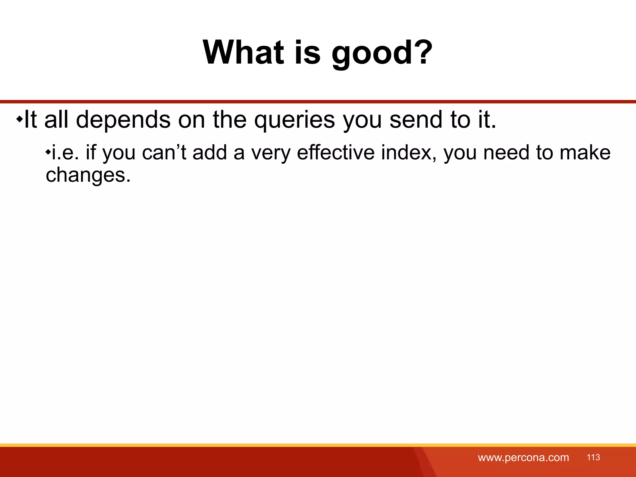 What is good? It all depends on the queries you send to it. i.e. if you can’t add a very effective index, you need to make changes. www.percona.com 113 