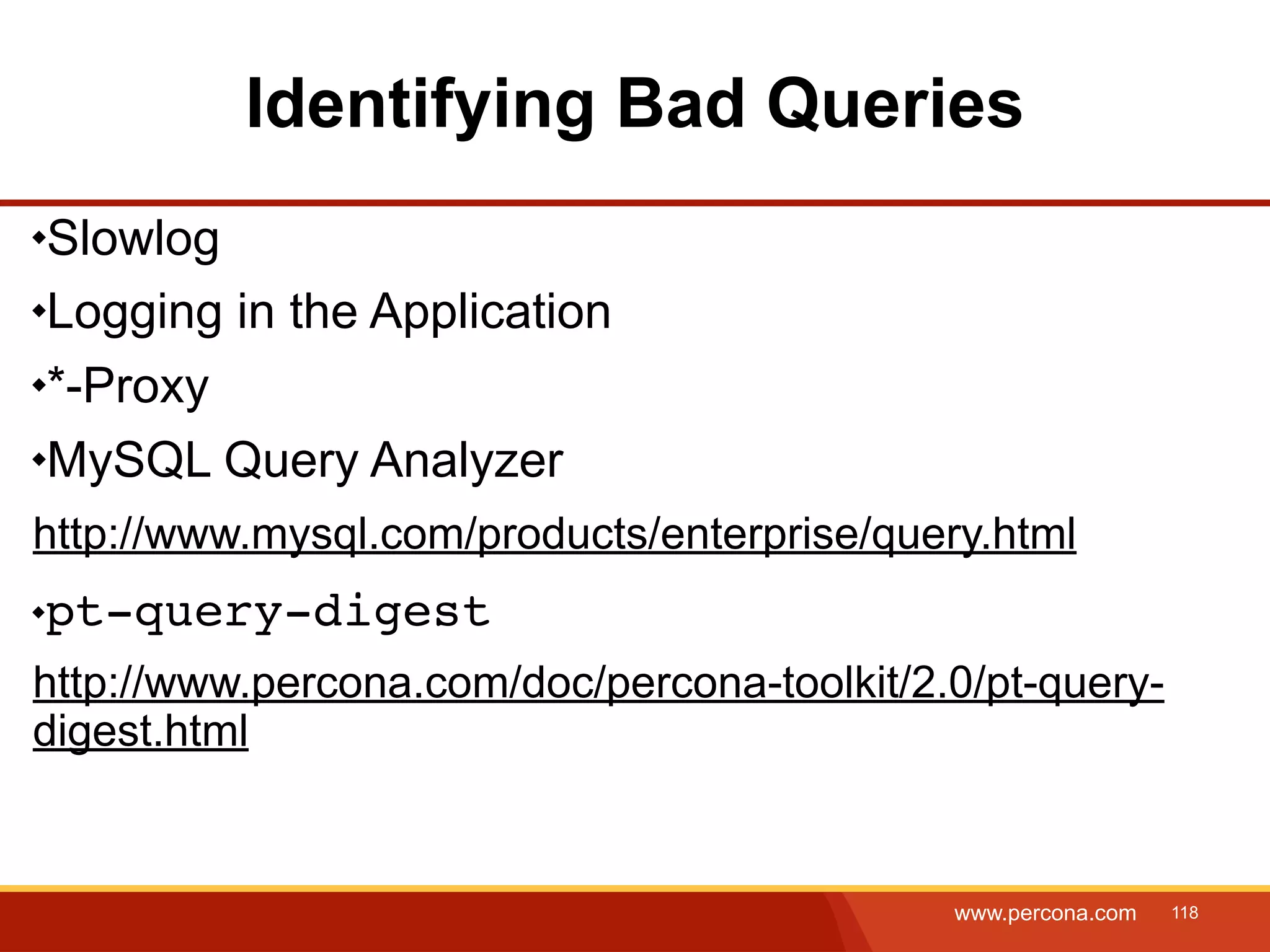 Identifying Bad Queries Slowlog Logging in the Application *-Proxy MySQL Query Analyzer http://www.mysql.com/products/enterprise/query.html pt-query-digest http://www.percona.com/doc/percona-toolkit/2.0/pt-query- digest.html www.percona.com 118 