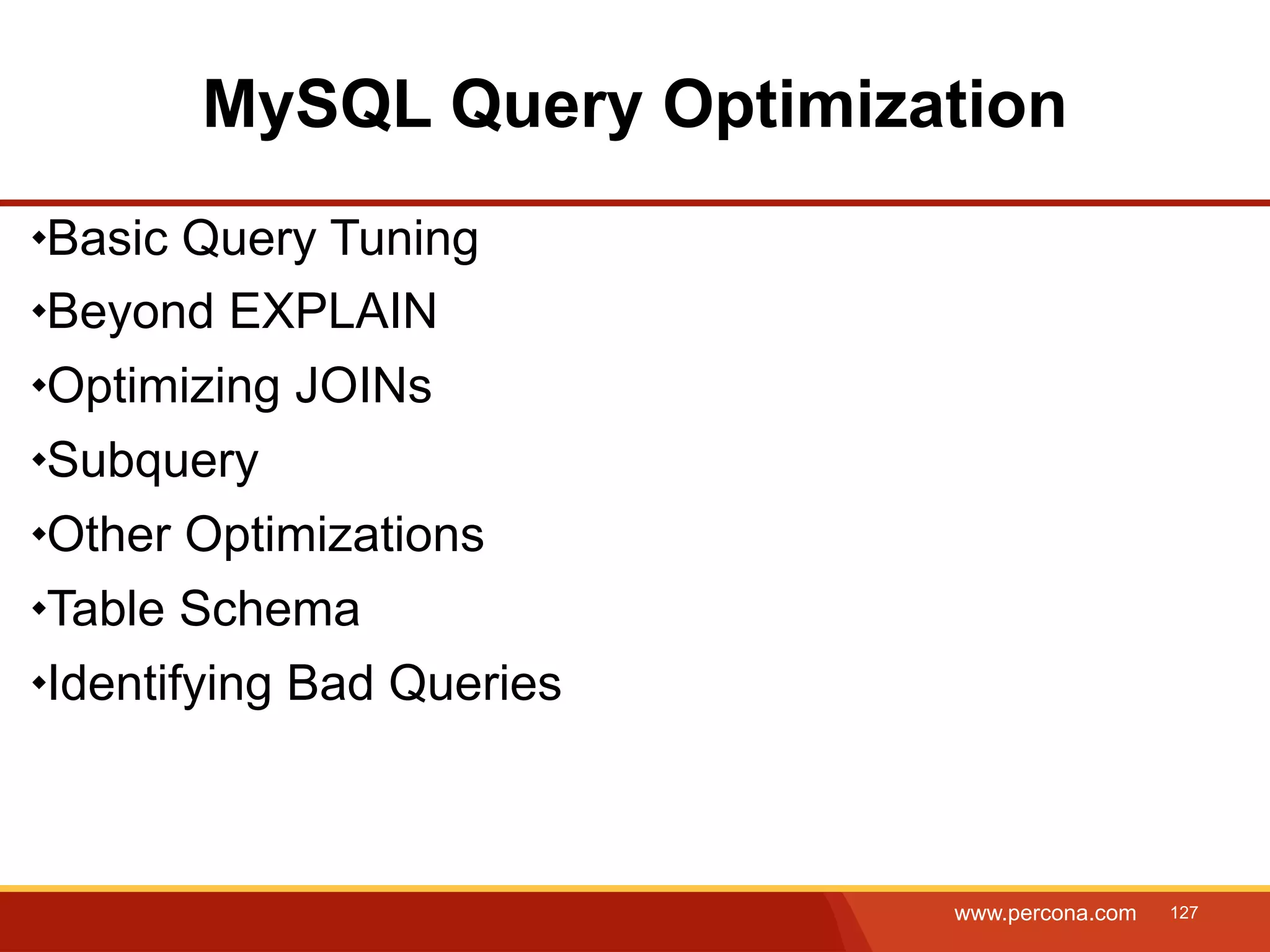 MySQL Query Optimization Basic Query Tuning Beyond EXPLAIN Optimizing JOINs Subquery Other Optimizations Table Schema Identifying Bad Queries www.percona.com 127 