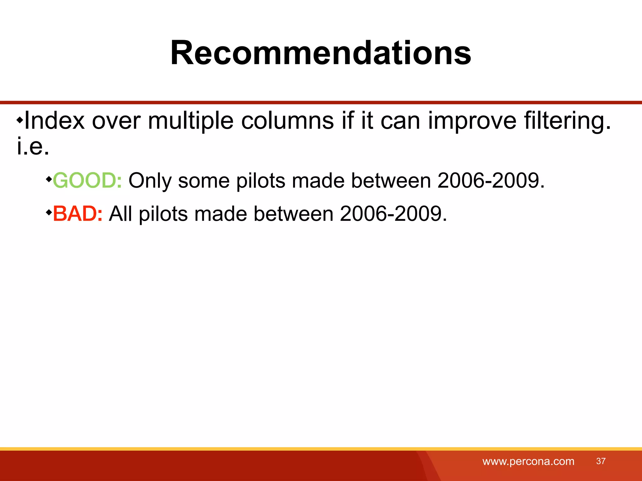 Recommendations Index over multiple columns if it can improve filtering. i.e. GOOD: Only some pilots made between 2006-2009. BAD: All pilots made between 2006-2009. www.percona.com 37 