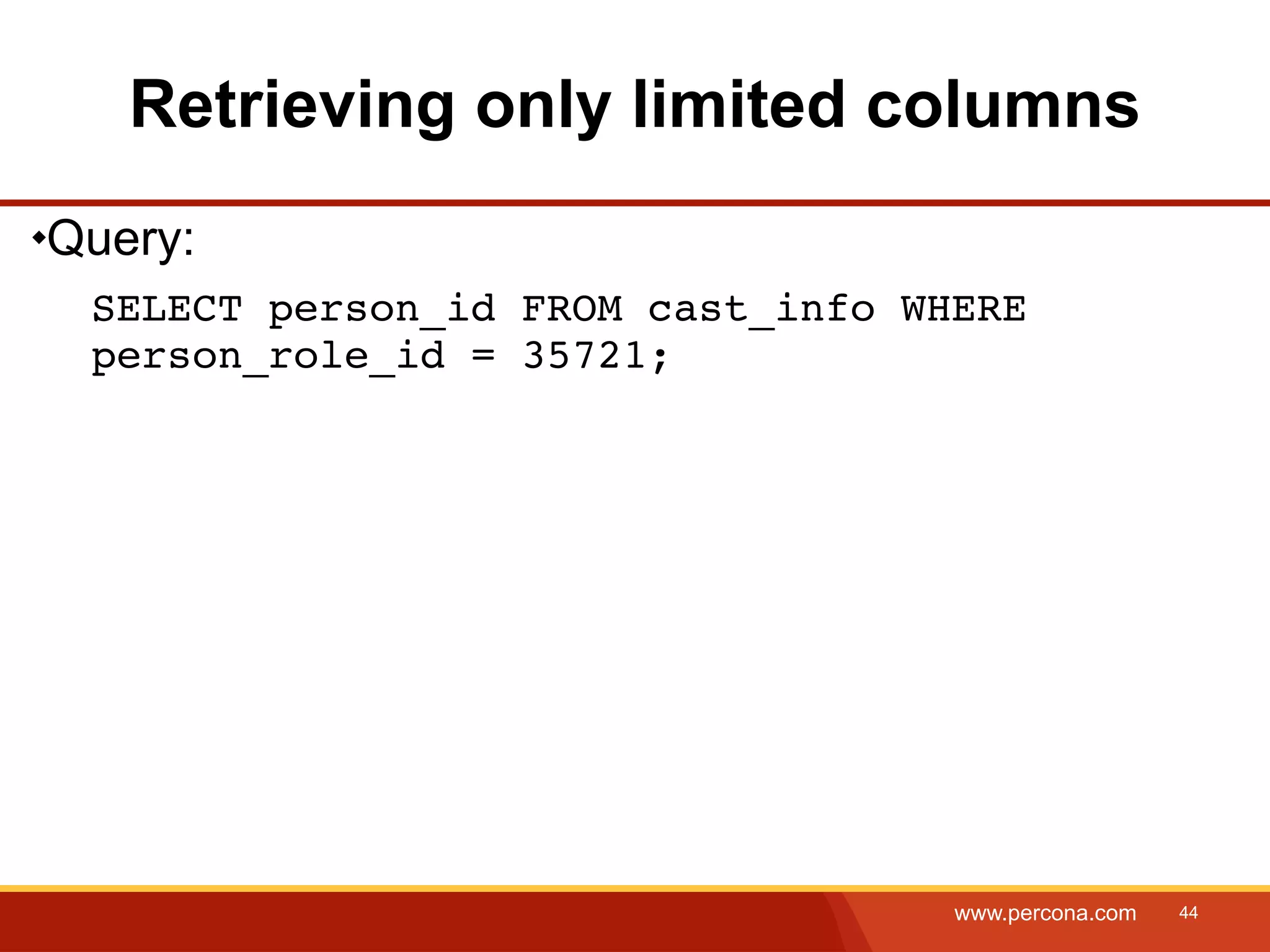 Retrieving only limited columns Query: SELECT person_id FROM cast_info WHERE person_role_id = 35721; www.percona.com 44 