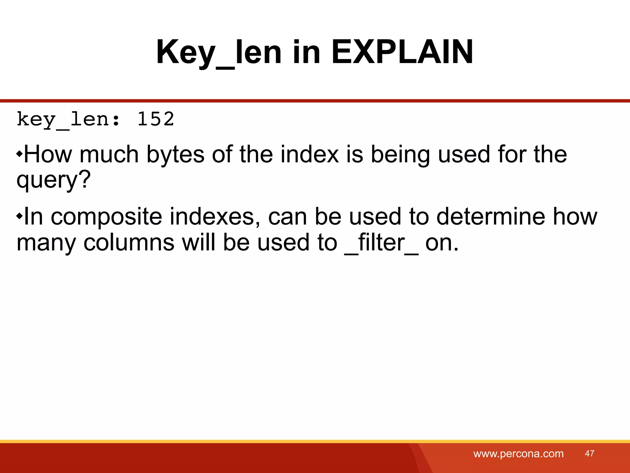Key_len in EXPLAIN key_len: 152 How much bytes of the index is being used for the query? In composite indexes, can be used to determine how many columns will be used to _filter_ on. www.percona.com 47 