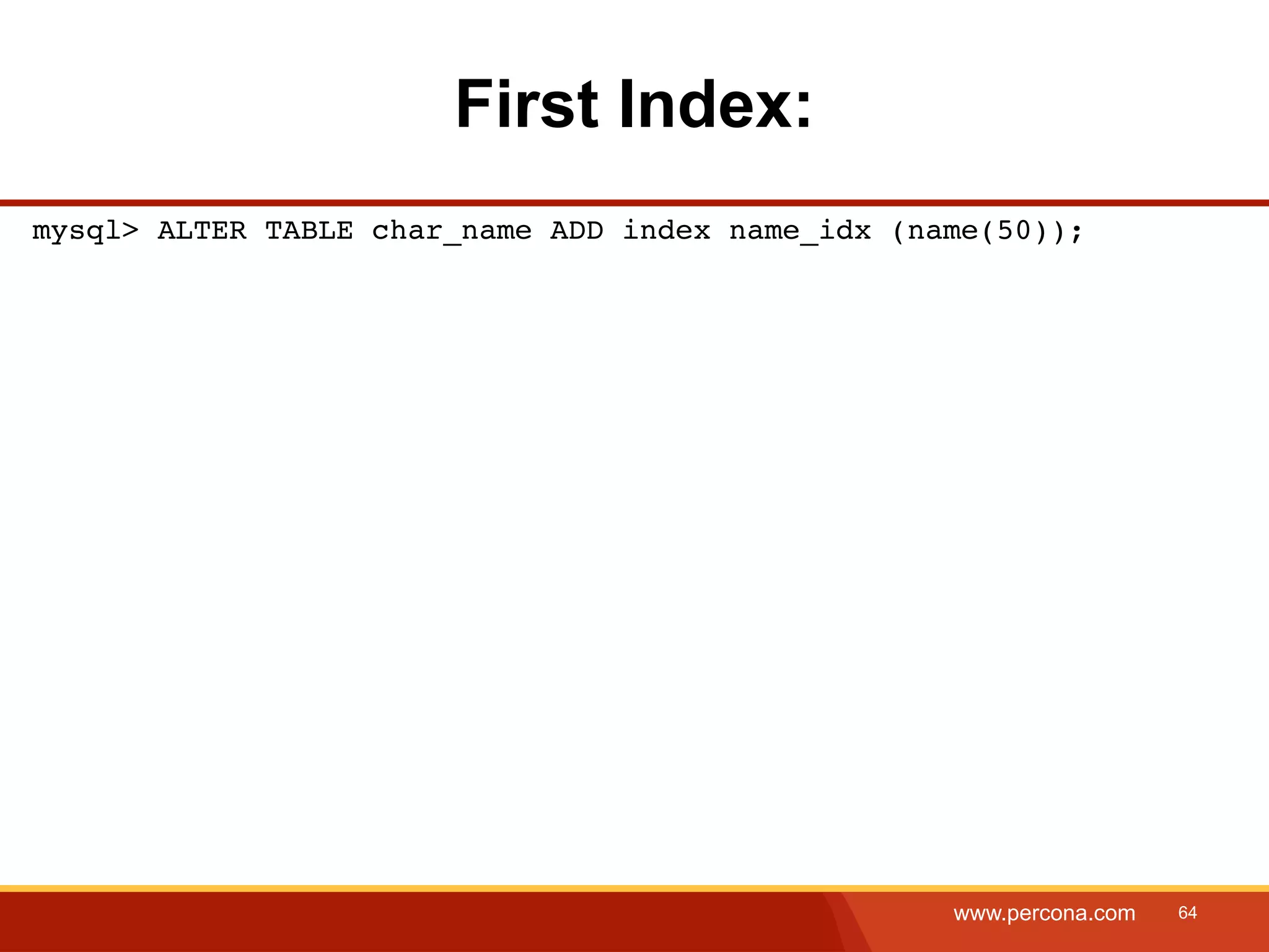 First Index: mysql> ALTER TABLE char_name ADD index name_idx (name(50)); www.percona.com 64 