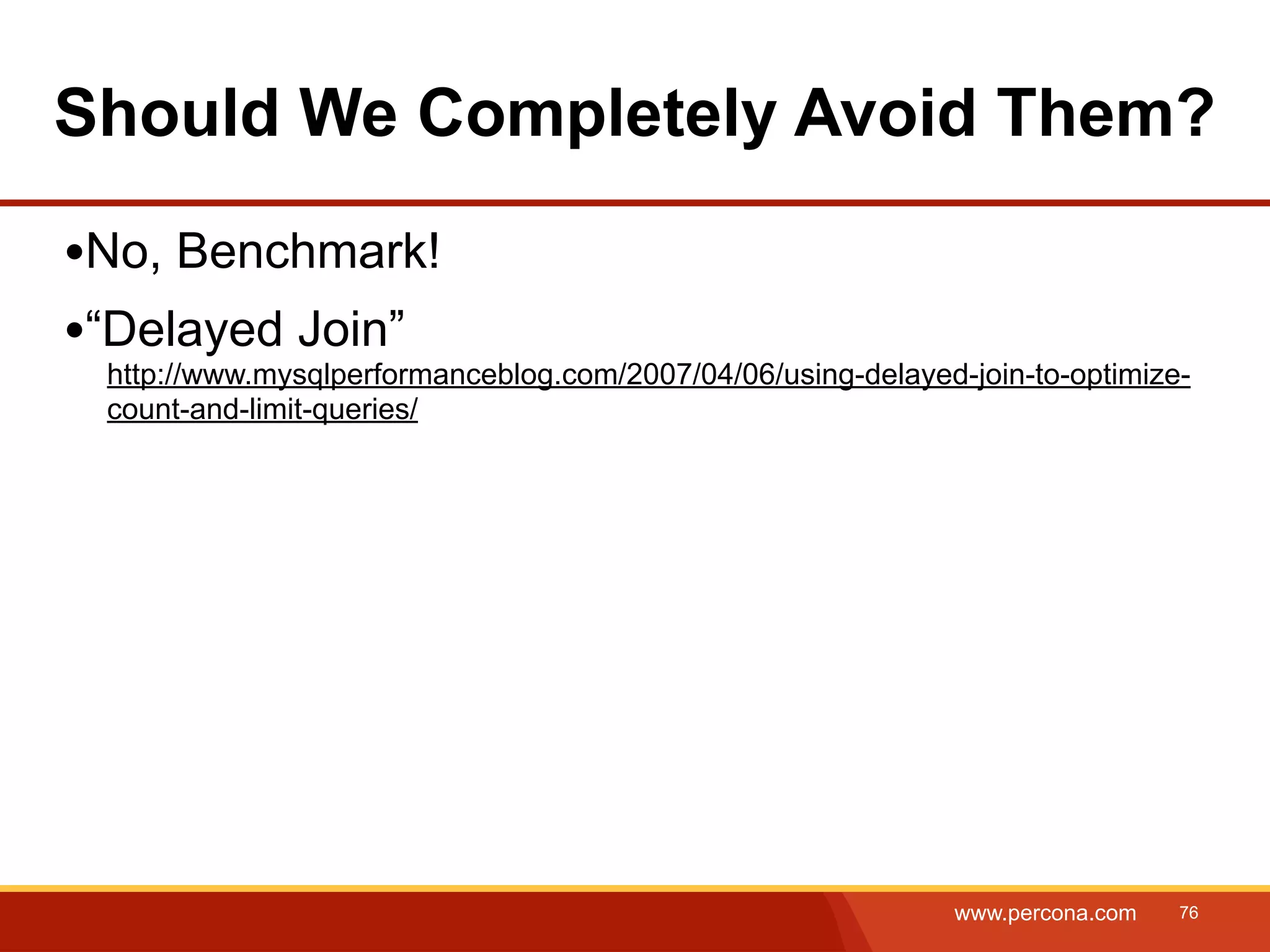 Should We Completely Avoid Them? •No, Benchmark! •“Delayed Join” http://www.mysqlperformanceblog.com/2007/04/06/using-delayed-join-to-optimize- count-and-limit-queries/ www.percona.com 76 
