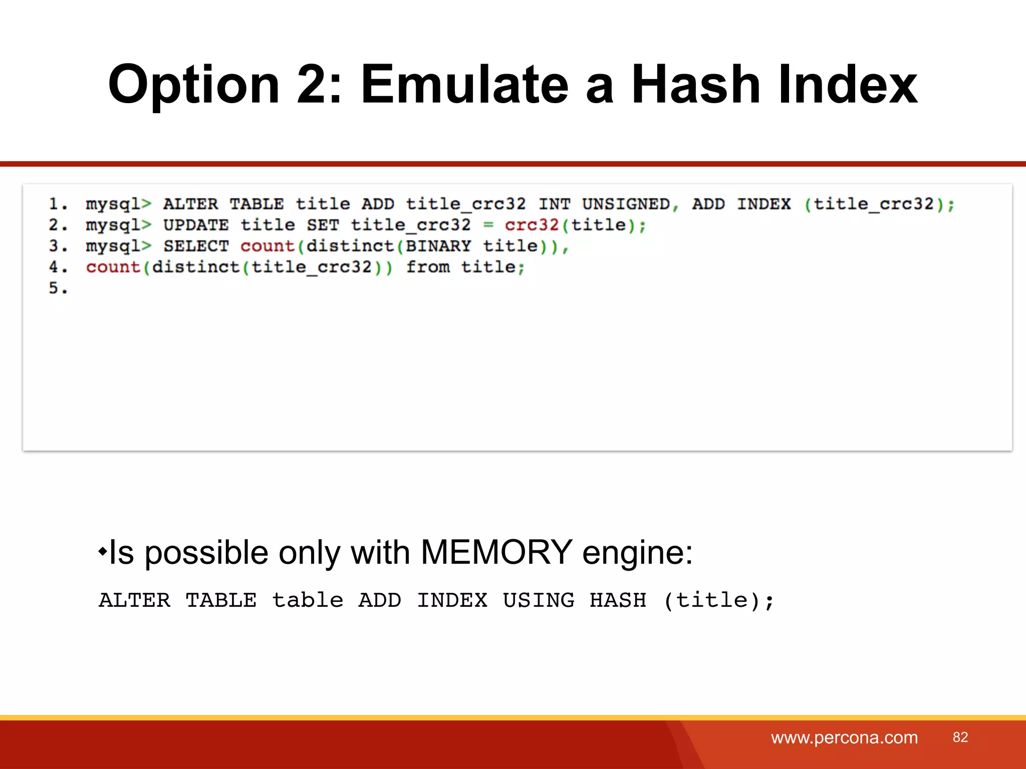 Option 2: Emulate a Hash Index Is possible only with MEMORY engine: ALTER TABLE table ADD INDEX USING HASH (title); www.percona.com 82 