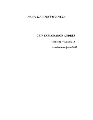 PLAN DE CONVIVENCIA




    CEIP EXPLORADOR ANDRÉS

            46017602 VALENCIA

            Aprobado en junio 2007
 