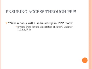ENSURING ACCESS THROUGH PPP! 
 “New schools will also be set up in PPP mode” 
 (Frame work for implementation of RMSA, Chapter 
II,2.1.1, P-6) 
 