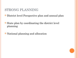 STRONG PLANNING 
 District level Perspective plan and annual plan 
 State plan by coordinating the district level 
planning 
 National planning and allocation 
 