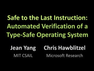 Safe to the Last Instruction:Automated Verification of a Type-Safe Operating System Jean Yang MIT CSAIL ChrisHawblitzel Microsoft Research 
