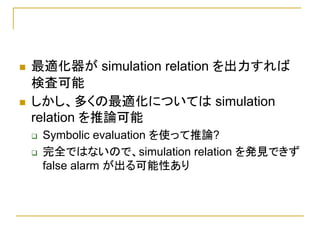 最適化器が simulation relation を出力すれば
検査可能
しかし、多くの最適化については simulation
relation を推論可能
 Symbolic evaluation を使って推論?
 完全ではないので、sim...