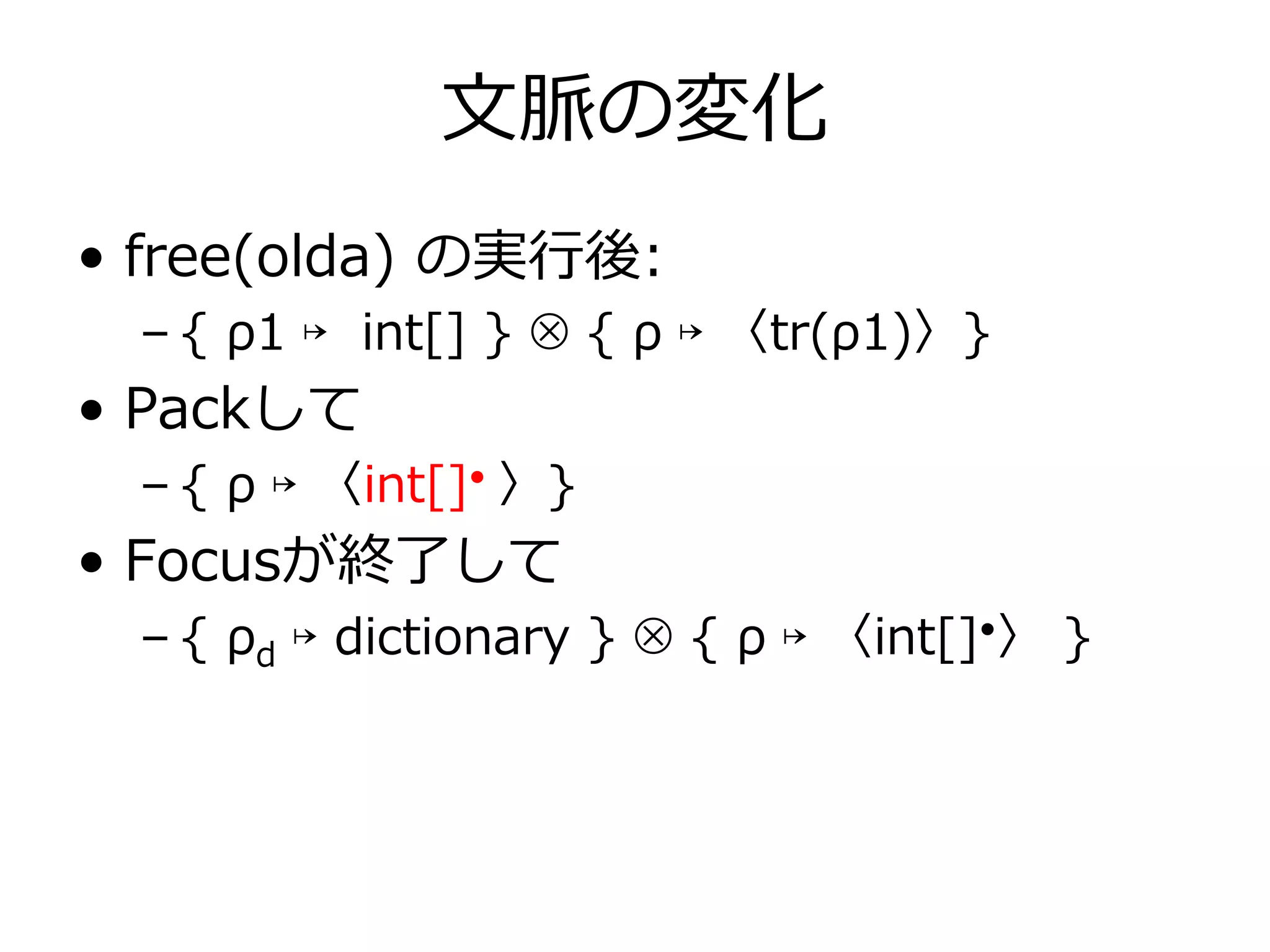⽂脈の変化
• free(olda) の実⾏後:
 – { ρ1 ↦ int[] } ⊗ { ρ ↦ 〈tr(ρ1)〉}
• Packして
 – { ρ ↦ 〈int[]• 〉}
• Focusが終了して
 – { ρd ↦ dictionary } ⊗ { ρ ↦ 〈int[]•〉 }
 