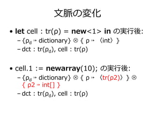 ⽂脈の変化
• let cell : tr(ρ) = new<1> in の実⾏後:
  – {ρd ↦ dictionary} ⊗ { ρ ↦ 〈int〉}
  – dct : tr(ρd), cell : tr(ρ)


• cell.1 ...