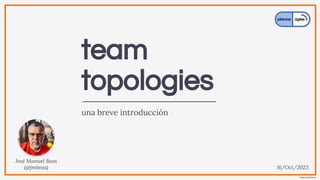 https://jmbeas.es
team
topologies
una breve introducción
José Manuel Beas
(@jmbeas) 16/Oct/2023
 
