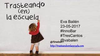 Eva Bailén
23-05-2017
#InnoBar
#TresCantos
@vabalen@Atrastear
http://trasteandoenlaescuela.com
 
