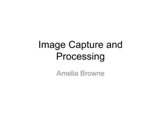 Image Capture and
Processing
Amelia Browne
 