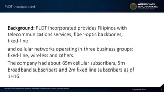 322 September 2016
Sources: A. Stotz Investment Research, Bloomberg, company data, FactSet, Thomson Reuters
Background: PLDT Incorporated provides Filipinos with
telecommunications services, fiber-optic backbones,
fixed-line
and cellular networks operating in three business groups:
fixed-line, wireless and others.
The company had about 65m cellular subscribers, 5m
broadband subscribers and 2m fixed line subscribers as of
1H16.
PLDT Incorporated
 