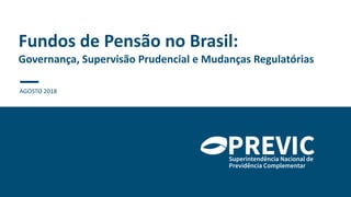 Fundos de Pensão no Brasil:
Governança, Supervisão Prudencial e Mudanças Regulatórias
AGOSTO 2018
 