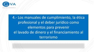 4.- Los manuales de cumplimiento, la ética
profesional y el deber jurídico como
elementos para prevenir
el lavado de dinero y el financiamiento al
terrorismo
 
