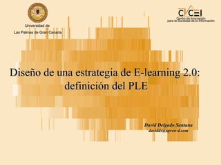 Centro de Innovación para la Sociedad de la Información Diseño de una estrategia de E-learning 2.0:  definición del PLE David Delgado Santana [email_address] Universidad de  Las Palmas de Gran Canaria 