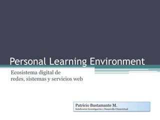 Personal LearningEnvironment Ecosistema digital de redes, sistemas y servicios web Patricio Bustamante M. 